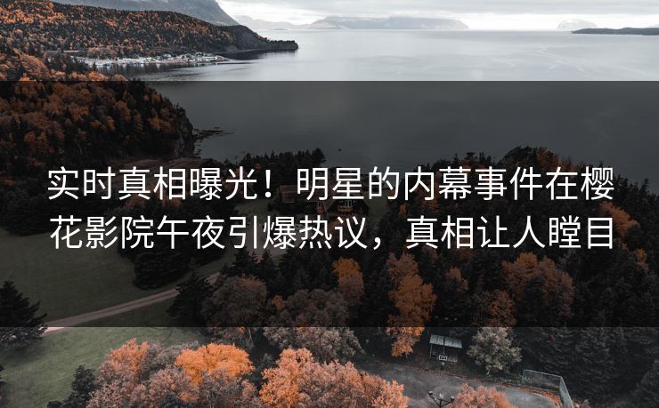 实时真相曝光！明星的内幕事件在樱花影院午夜引爆热议，真相让人瞠目