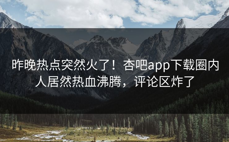 昨晚热点突然火了！杏吧app下载圈内人居然热血沸腾，评论区炸了