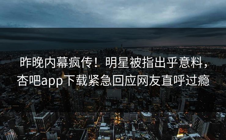 昨晚内幕疯传！明星被指出乎意料，杏吧app下载紧急回应网友直呼过瘾