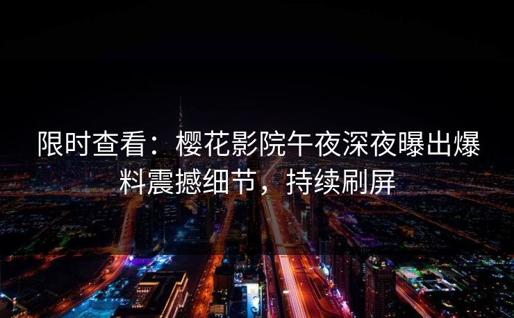 限时查看：樱花影院午夜深夜曝出爆料震撼细节，持续刷屏