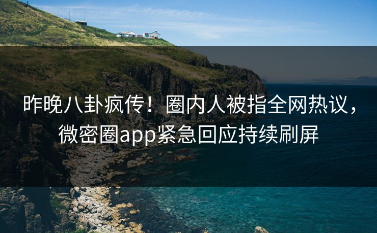 昨晚八卦疯传！圈内人被指全网热议，微密圈app紧急回应持续刷屏