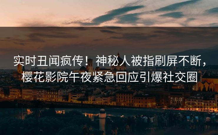 实时丑闻疯传！神秘人被指刷屏不断，樱花影院午夜紧急回应引爆社交圈