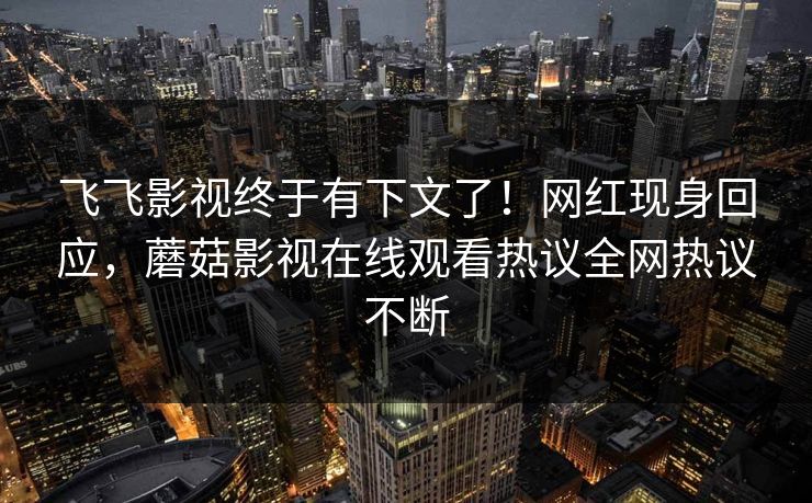 飞飞影视终于有下文了！网红现身回应，蘑菇影视在线观看热议全网热议不断