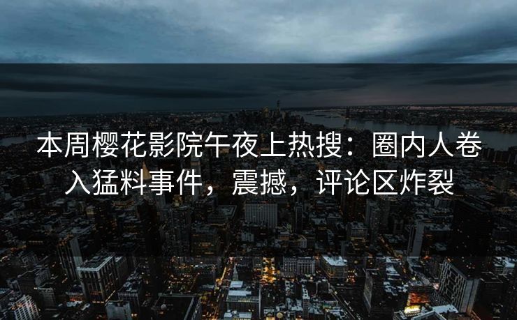 本周樱花影院午夜上热搜：圈内人卷入猛料事件，震撼，评论区炸裂