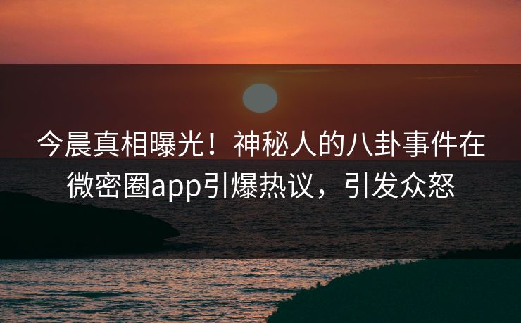 今晨真相曝光！神秘人的八卦事件在微密圈app引爆热议，引发众怒