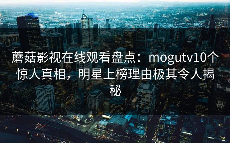蘑菇影视在线观看盘点：mogutv10个惊人真相，明星上榜理由极其令人揭秘
