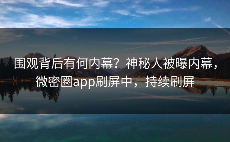 围观背后有何内幕？神秘人被曝内幕，微密圈app刷屏中，持续刷屏