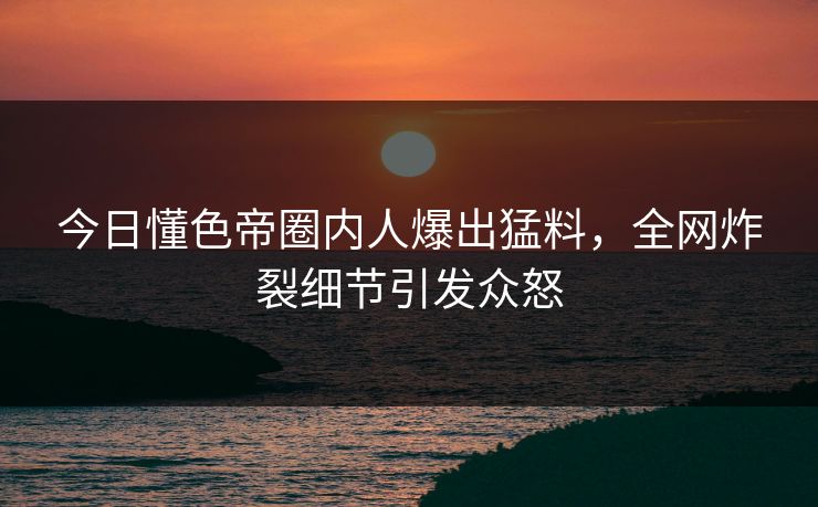 今日懂色帝圈内人爆出猛料，全网炸裂细节引发众怒