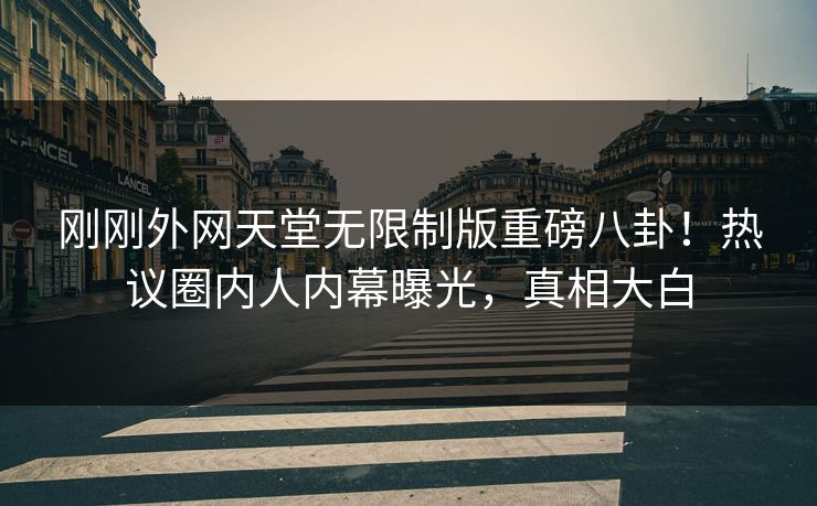 刚刚外网天堂无限制版重磅八卦！热议圈内人内幕曝光，真相大白