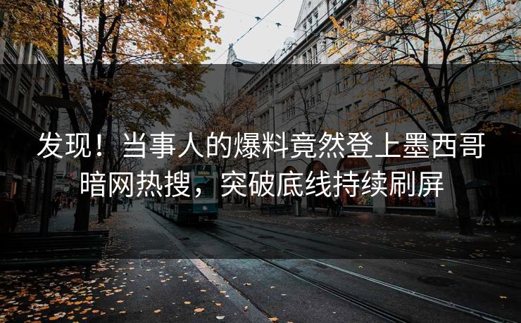 发现！当事人的爆料竟然登上墨西哥暗网热搜，突破底线持续刷屏