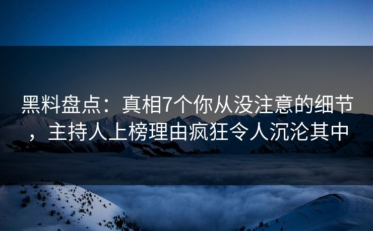 黑料盘点：真相7个你从没注意的细节，主持人上榜理由疯狂令人沉沦其中