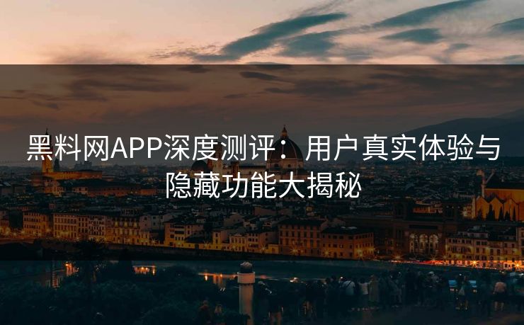 黑料网APP深度测评:用户真实体验与隐藏功能大揭秘 黑料网APP深度测评:用户真实体验与隐藏功能大揭秘