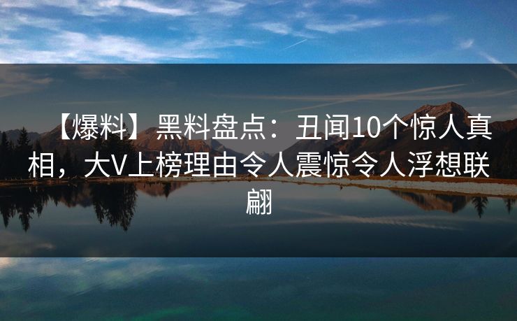 【爆料】黑料盘点：丑闻10个惊人真相，大V上榜理由令人震惊令人浮想联翩