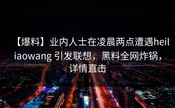 【爆料】业内人士在凌晨两点遭遇heiliaowang 引发联想，黑料全网炸锅，详情直击