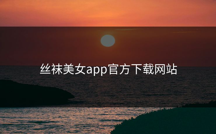 丝袜美女app官方下载网站