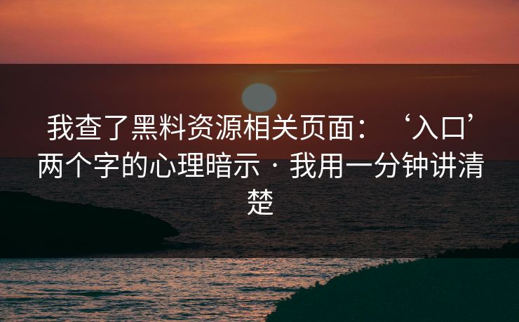 我查了黑料资源相关页面:‘入口’两个字的心理暗示 · 我用一分钟讲清楚 我查了黑料资源相关页面:‘入口’两个字的心理暗示 · 我用一分钟讲清楚