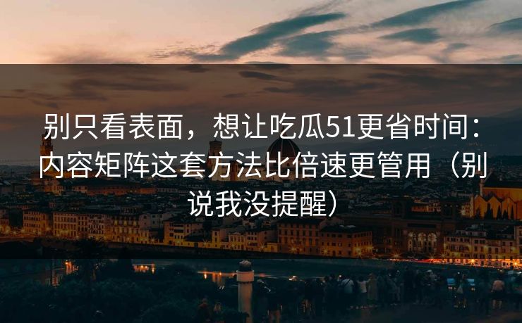 别只看表面，想让吃瓜51更省时间：内容矩阵这套方法比倍速更管用（别说我没提醒）