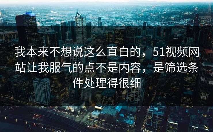我本来不想说这么直白的，51视频网站让我服气的点不是内容，是筛选条件处理得很细