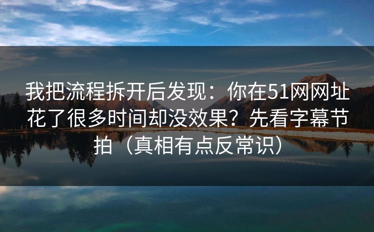 我把流程拆开后发现：你在51网网址花了很多时间却没效果？先看字幕节拍（真相有点反常识）
