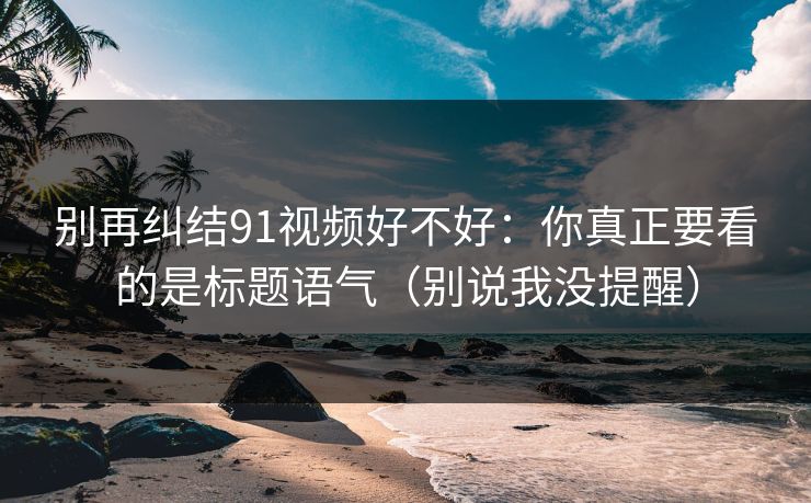 别再纠结91视频好不好：你真正要看的是标题语气（别说我没提醒）