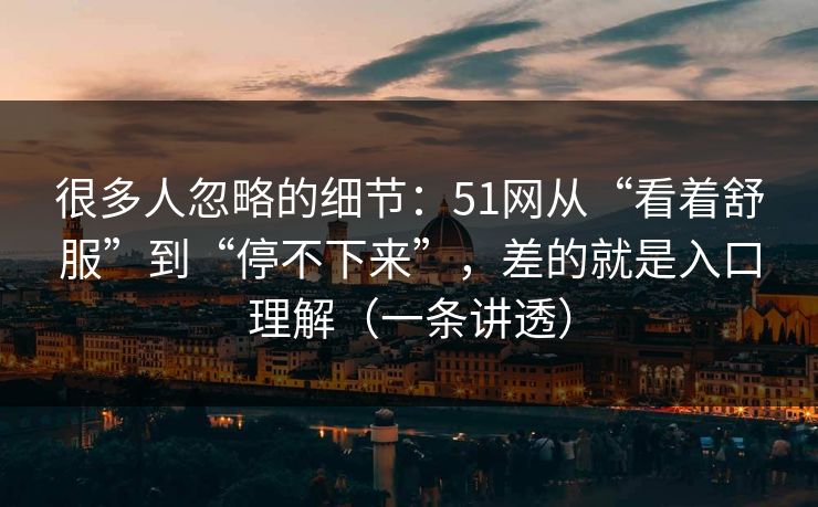 很多人忽略的细节：51网从“看着舒服”到“停不下来”，差的就是入口理解（一条讲透）