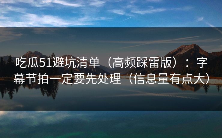 吃瓜51避坑清单（高频踩雷版）：字幕节拍一定要先处理（信息量有点大）