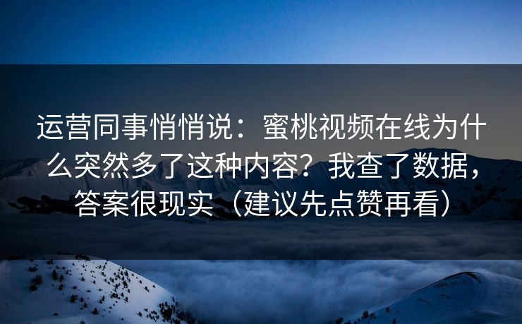 运营同事悄悄说：蜜桃视频在线为什么突然多了这种内容？我查了数据，答案很现实（建议先点赞再看）