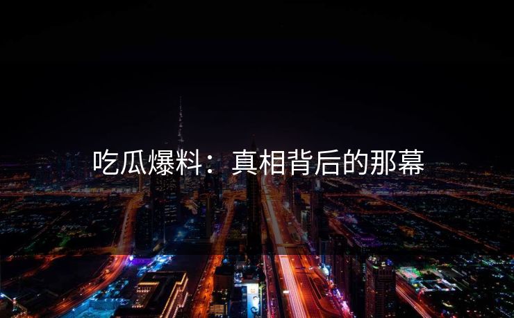 吃瓜爆料：真相背后的那幕