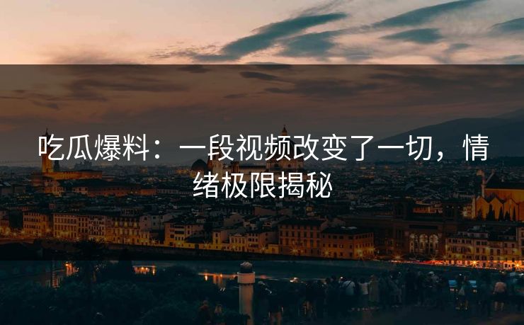 吃瓜爆料：一段视频改变了一切，情绪极限揭秘