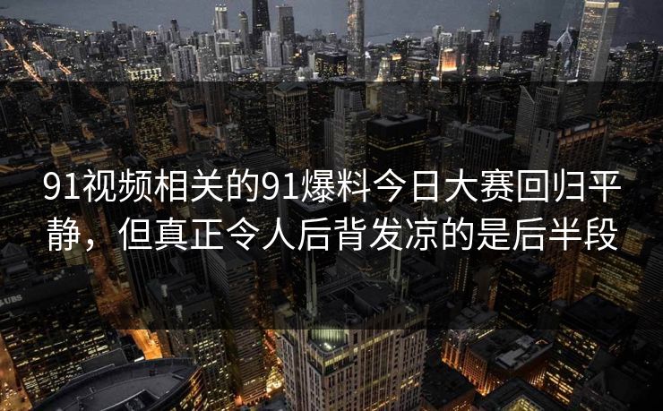 91视频相关的91爆料今日大赛回归平静，但真正令人后背发凉的是后半段